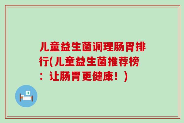 儿童益生菌调理肠胃排行(儿童益生菌推荐榜:让肠胃更健康!) 儿童益生菌调理肠胃排行(儿童益生菌推荐榜:让肠胃更健康!)