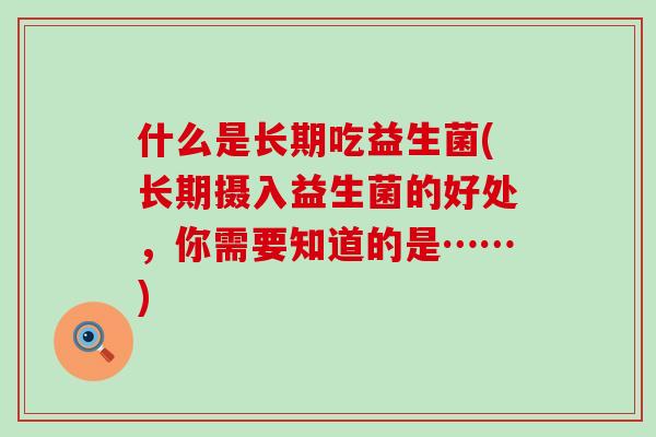 什么是长期吃益生菌(长期摄入益生菌的好处，你需要知道的是……)