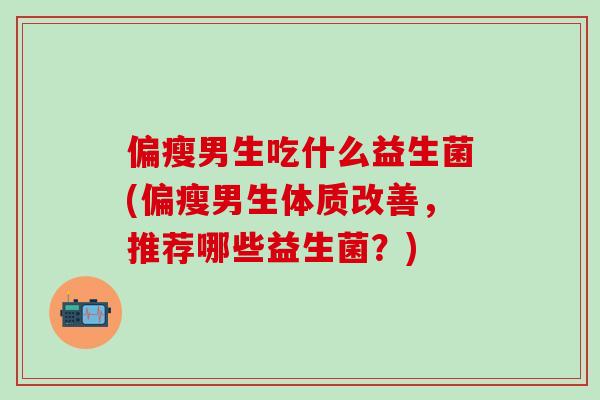 偏瘦男生吃什么益生菌(偏瘦男生体质改善,推荐哪些益生菌?) 偏瘦男生吃什么益生菌(偏瘦男生体质改善,推荐哪些益生菌?)
