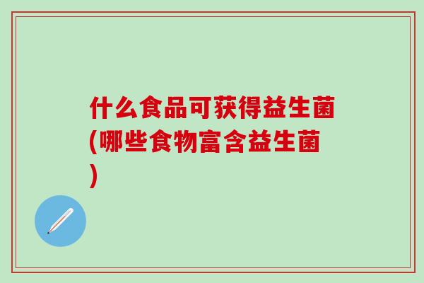 什么食品可获得益生菌(哪些食物富含益生菌) 什么食品可获得益生菌(哪些食物富含益生菌)