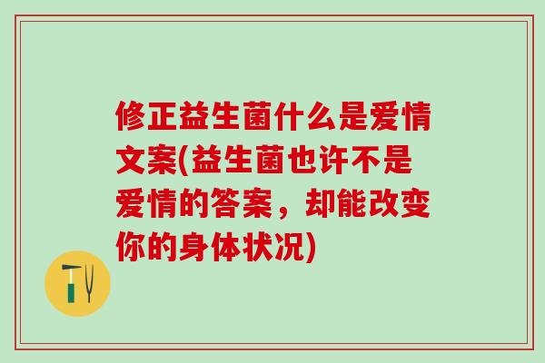 修正益生菌什么是爱情文案(益生菌也许不是爱情的答案,却能改变你的身体状况) 修正益生菌什么是爱情文案(益生菌也许不是爱情的答案,却能改变你的身体状况)