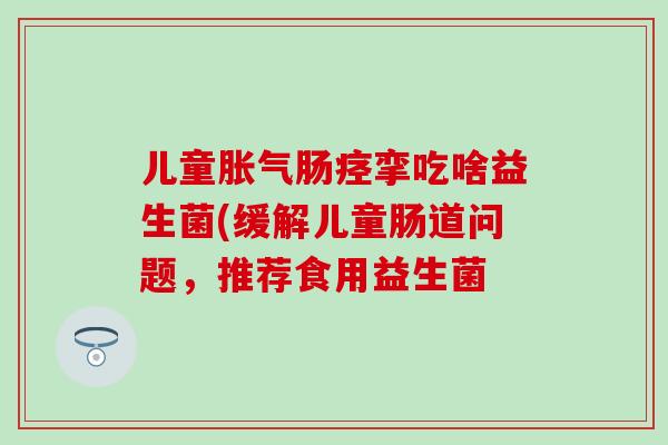 儿童肠痉挛吃啥益生菌(缓解儿童肠道问题，推荐食用益生菌