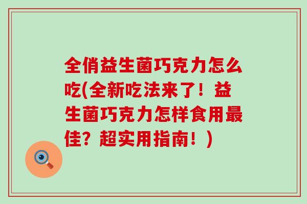 全俏益生菌巧克力怎么吃(全新吃法来了！益生菌巧克力怎样食用佳？超实用指南！)
