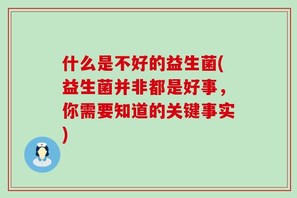 什么是不好的益生菌(益生菌并非都是好事,你需要知道的关键事实) 什么是不好的益生菌(益生菌并非都是好事,你需要知道的关键事实)