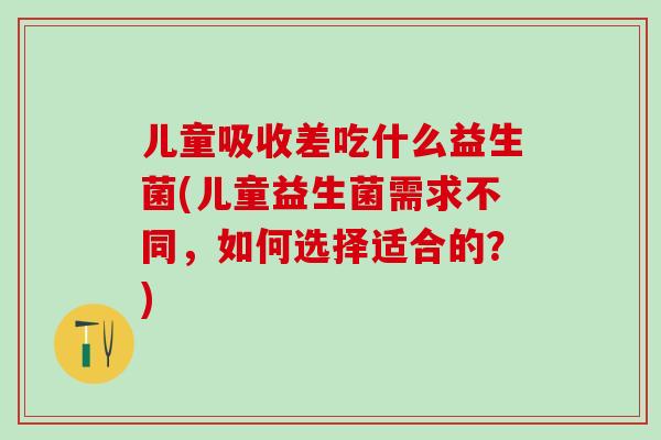 儿童吸收差吃什么益生菌(儿童益生菌需求不同，如何选择适合的？)