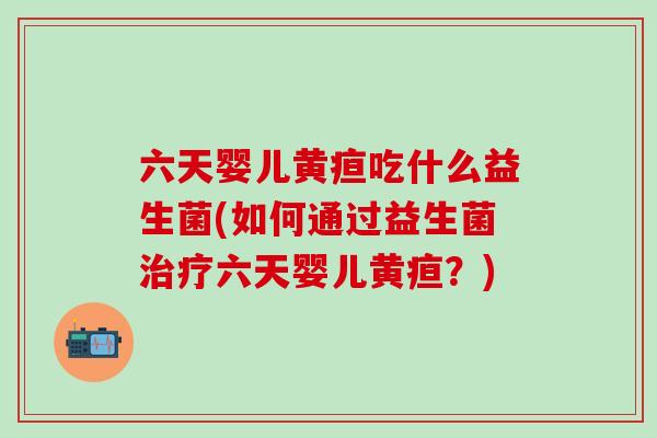 六天婴儿黄疸吃什么益生菌(如何通过益生菌六天婴儿黄疸?) 六天婴儿黄疸吃什么益生菌(如何通过益生菌六天婴儿黄疸?)