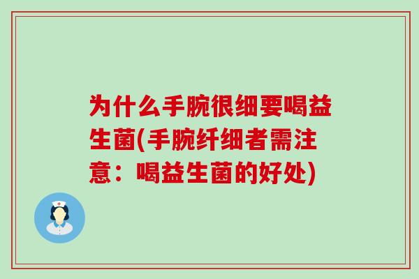 为什么手腕很细要喝益生菌(手腕纤细者需注意:喝益生菌的好处) 为什么手腕很细要喝益生菌(手腕纤细者需注意:喝益生菌的好处)