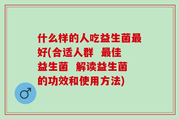什么样的人吃益生菌好(合适人群 佳益生菌 解读益生菌的功效和使用方法) 什么样的人吃益生菌好(合适人群 佳益生菌 解读益生菌的功效和使用方法)