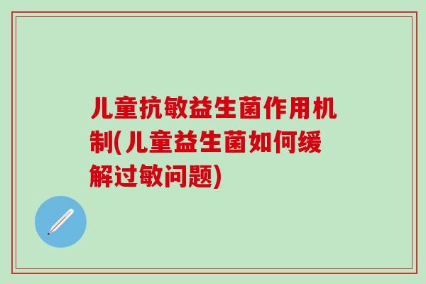 儿童抗敏益生菌作用机制(儿童益生菌如何缓解问题)