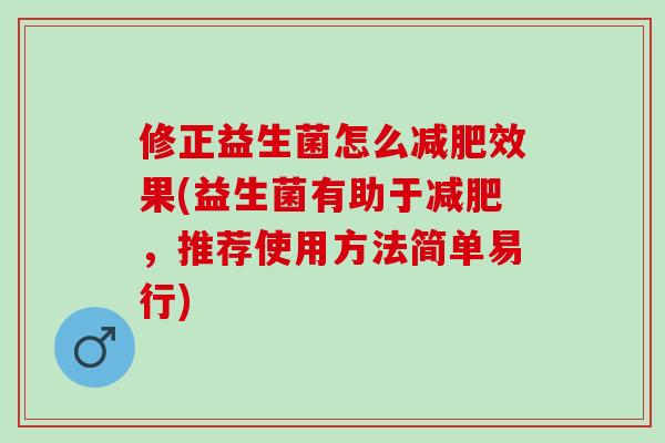 修正益生菌怎么效果(益生菌有助于,推荐使用方法简单易行) 修正益生菌怎么效果(益生菌有助于,推荐使用方法简单易行)