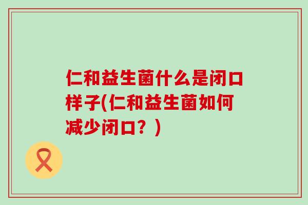 仁和益生菌什么是闭口样子(仁和益生菌如何减少闭口?) 仁和益生菌什么是闭口样子(仁和益生菌如何减少闭口?)