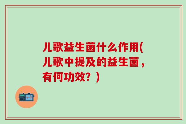 儿歌益生菌什么作用(儿歌中提及的益生菌,有何功效?) 儿歌益生菌什么作用(儿歌中提及的益生菌,有何功效?)