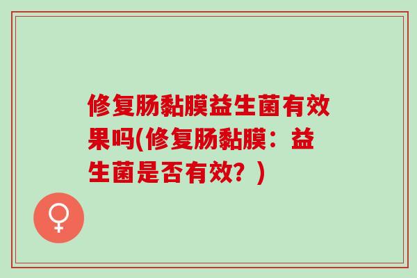 修复肠黏膜益生菌有效果吗(修复肠黏膜:益生菌是否有效?) 修复肠黏膜益生菌有效果吗(修复肠黏膜:益生菌是否有效?)