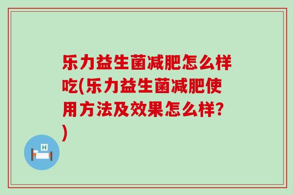 乐力益生菌怎么样吃(乐力益生菌使用方法及效果怎么样？)