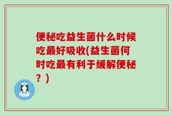 吃益生菌什么时候吃好吸收(益生菌何时吃有利于缓解?) 吃益生菌什么时候吃好吸收(益生菌何时吃有利于缓解?)
