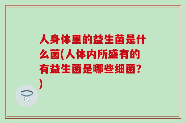 人身体里的益生菌是什么菌(人体内所盛有的有益生菌是哪些？)