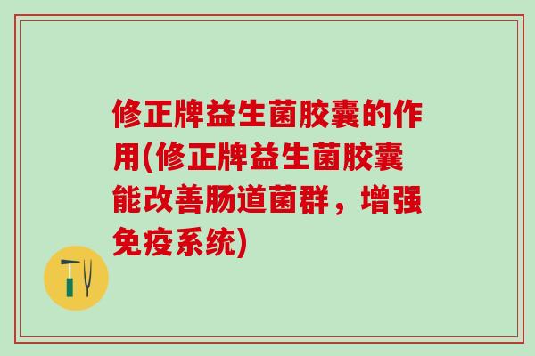 修正牌益生菌胶囊的作用(修正牌益生菌胶囊能改善肠道菌群,增强系统) 修正牌益生菌胶囊的作用(修正牌益生菌胶囊能改善肠道菌群,增强系统)