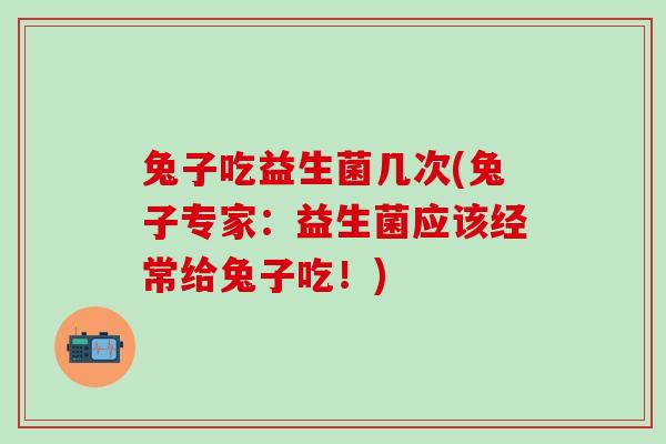 兔子吃益生菌几次(兔子专家:益生菌应该经常给兔子吃!) 兔子吃益生菌几次(兔子专家:益生菌应该经常给兔子吃!)