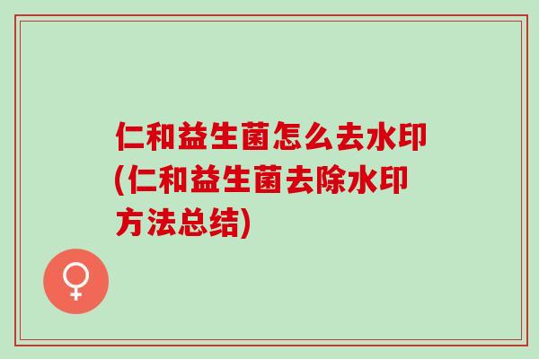 仁和益生菌怎么去水印(仁和益生菌去除水印方法总结) 仁和益生菌怎么去水印(仁和益生菌去除水印方法总结)