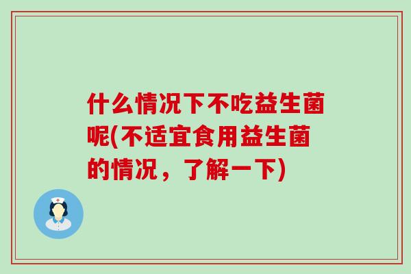 什么情况下不吃益生菌呢(不适宜食用益生菌的情况,了解一下) 什么情况下不吃益生菌呢(不适宜食用益生菌的情况,了解一下)