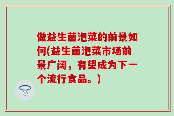 做益生菌泡菜的前景如何(益生菌泡菜市场前景广阔，有望成为下一个流行食品。)