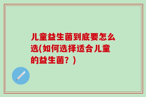儿童益生菌到底要怎么选(如何选择适合儿童的益生菌？)