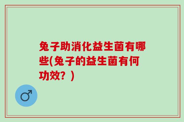 兔子助消化益生菌有哪些(兔子的益生菌有何功效？)