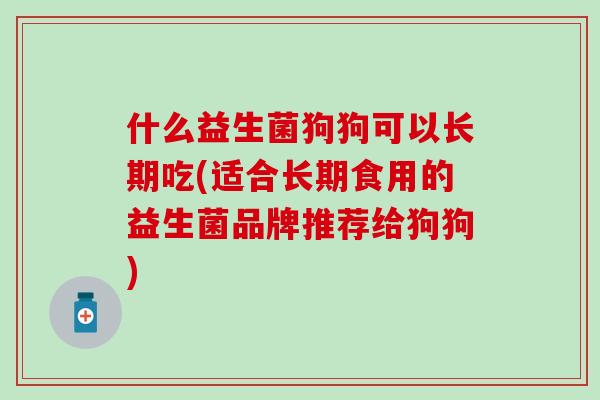 什么益生菌狗狗可以长期吃(适合长期食用的益生菌品牌推荐给狗狗) 什么益生菌狗狗可以长期吃(适合长期食用的益生菌品牌推荐给狗狗)
