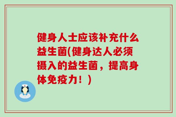 健身人士应该补充什么益生菌(健身达人必须摄入的益生菌,提高身体力!) 健身人士应该补充什么益生菌(健身达人必须摄入的益生菌,提高身体力!)