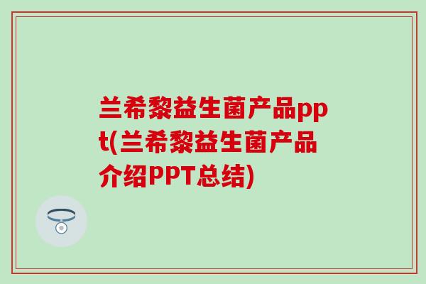 兰希黎益生菌产品ppt(兰希黎益生菌产品介绍PPT总结)