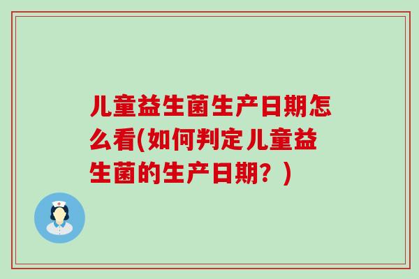 儿童益生菌生产日期怎么看(如何判定儿童益生菌的生产日期？)