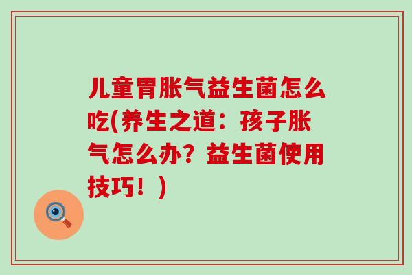 儿童胃益生菌怎么吃(养生之道：孩子怎么办？益生菌使用技巧！)