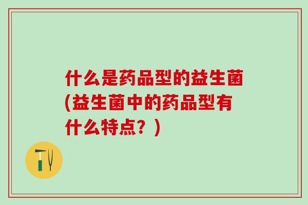 什么是药品型的益生菌(益生菌中的药品型有什么特点？)