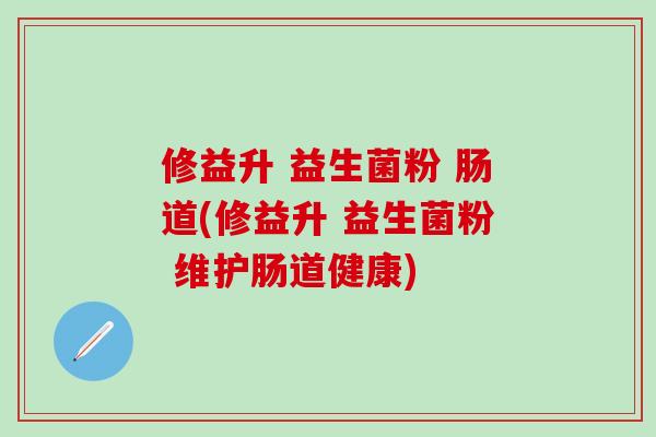 修益升 益生菌粉 肠道(修益升 益生菌粉 维护肠道健康)