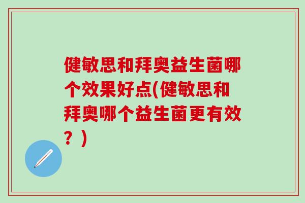 健敏思和拜奥益生菌哪个效果好点(健敏思和拜奥哪个益生菌更有效？)