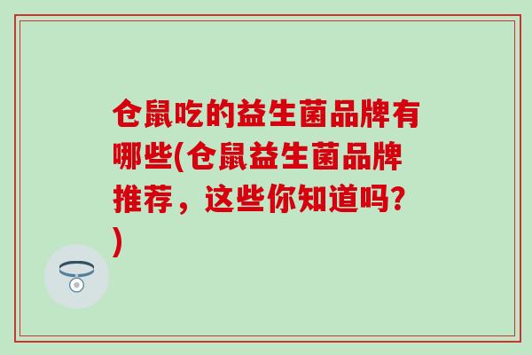 仓鼠吃的益生菌品牌有哪些(仓鼠益生菌品牌推荐,这些你知道吗?) 仓鼠吃的益生菌品牌有哪些(仓鼠益生菌品牌推荐,这些你知道吗?)