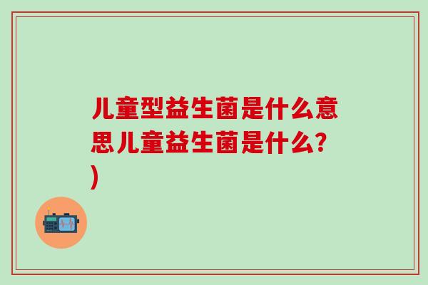 儿童型益生菌是什么意思儿童益生菌是什么?) 儿童型益生菌是什么意思儿童益生菌是什么?)