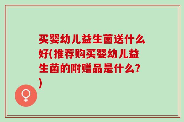 买婴幼儿益生菌送什么好(推荐购买婴幼儿益生菌的附赠品是什么？)