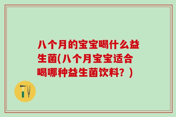 八个月的宝宝喝什么益生菌(八个月宝宝适合喝哪种益生菌饮料?) 八个月的宝宝喝什么益生菌(八个月宝宝适合喝哪种益生菌饮料?)