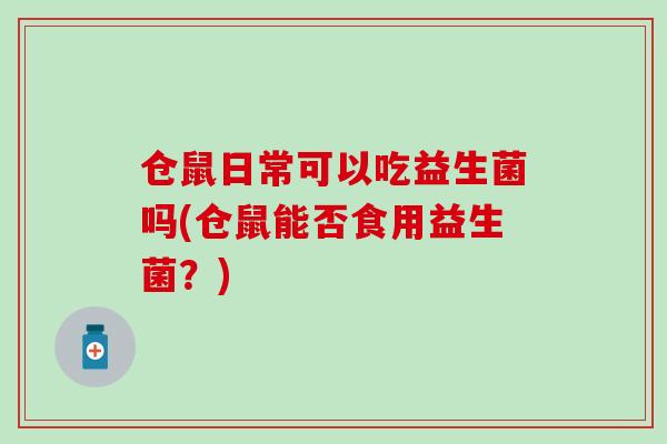 仓鼠日常可以吃益生菌吗(仓鼠能否食用益生菌?) 仓鼠日常可以吃益生菌吗(仓鼠能否食用益生菌?)