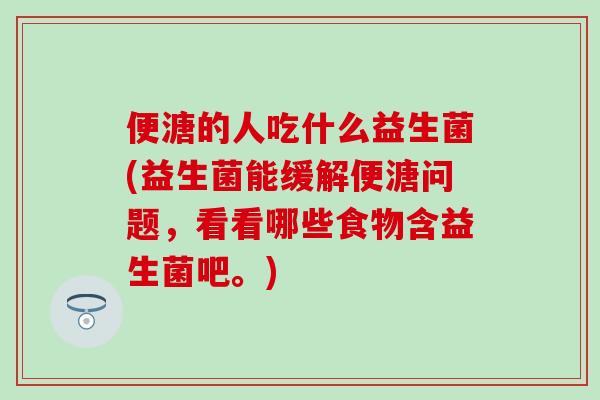 便溏的人吃什么益生菌(益生菌能缓解便溏问题，看看哪些食物含益生菌吧。)