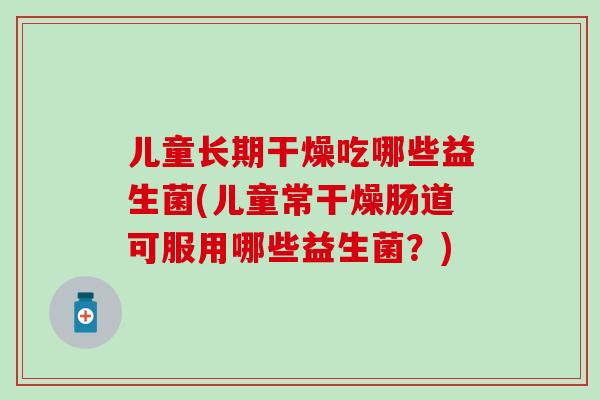 儿童长期干燥吃哪些益生菌(儿童常干燥肠道可服用哪些益生菌?) 儿童长期干燥吃哪些益生菌(儿童常干燥肠道可服用哪些益生菌?)
