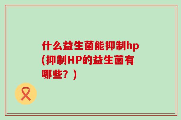 什么益生菌能抑制hp(抑制HP的益生菌有哪些？)
