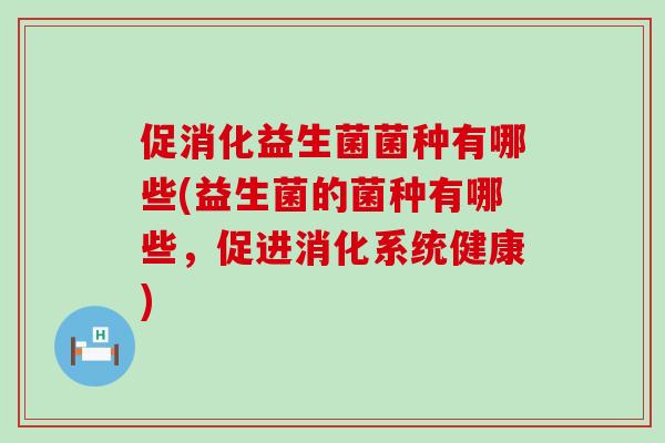 促消化益生菌菌种有哪些(益生菌的菌种有哪些,促进消化系统健康) 促消化益生菌菌种有哪些(益生菌的菌种有哪些,促进消化系统健康)