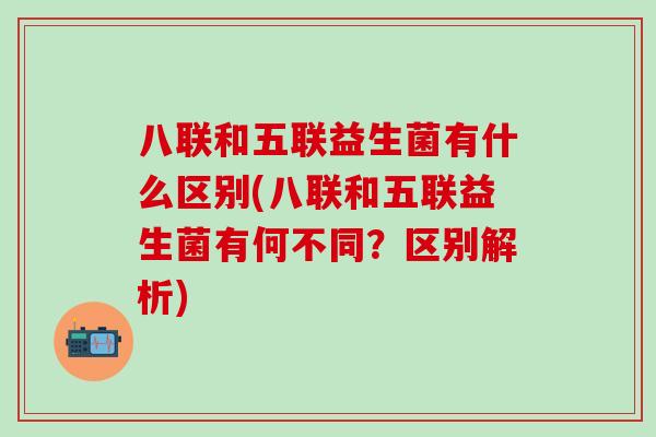 八联和五联益生菌有什么区别(八联和五联益生菌有何不同?区别解析) 八联和五联益生菌有什么区别(八联和五联益生菌有何不同?区别解析)