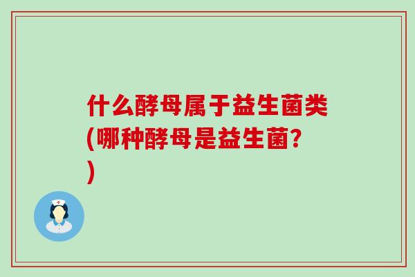 什么酵母属于益生菌类(哪种酵母是益生菌?) 什么酵母属于益生菌类(哪种酵母是益生菌?)