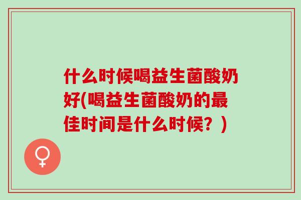 什么时候喝益生菌酸奶好(喝益生菌酸奶的佳时间是什么时候？)