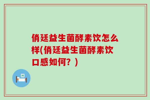 俏廷益生菌酵素饮怎么样(俏廷益生菌酵素饮口感如何?) 俏廷益生菌酵素饮怎么样(俏廷益生菌酵素饮口感如何?)