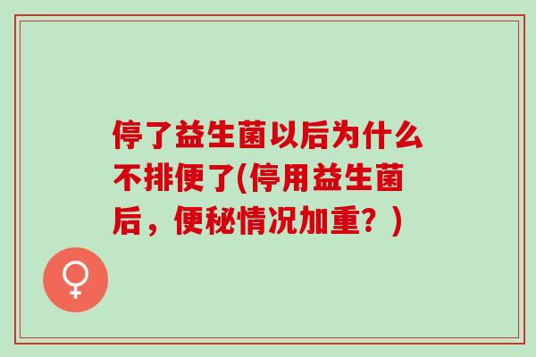停了益生菌以后为什么不排便了(停用益生菌后,情况加重?) 停了益生菌以后为什么不排便了(停用益生菌后,情况加重?)