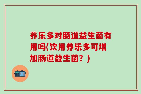 养乐多对肠道益生菌有用吗(饮用养乐多可增加肠道益生菌?) 养乐多对肠道益生菌有用吗(饮用养乐多可增加肠道益生菌?)